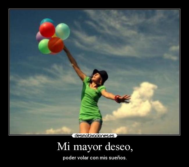 Mi mayor deseo, - poder volar con mis sueños.