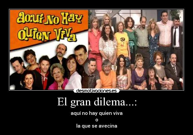 El gran dilema...: - aquí no hay quien viva
o
la que se avecina