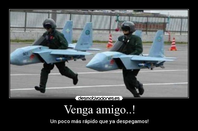 Venga amigo..! - Un poco más rápido que ya despegamos!