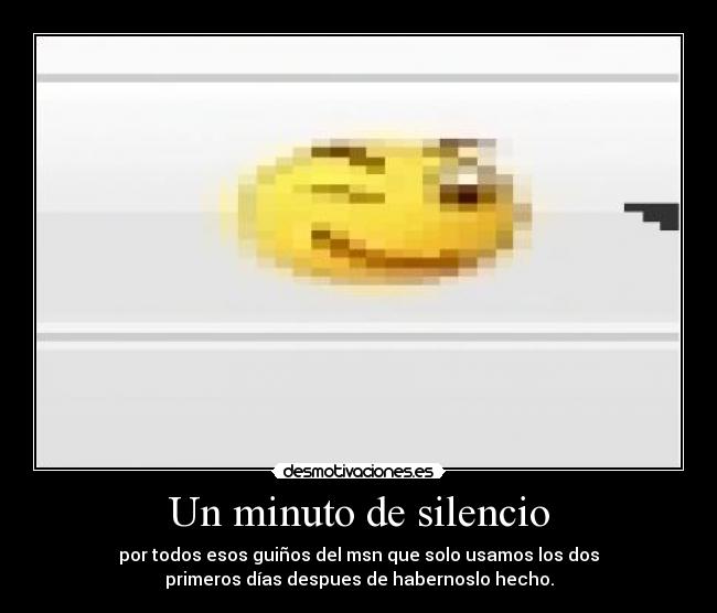 Un minuto de silencio - por todos esos guiños del msn que solo usamos los dos
primeros días despues de habernoslo hecho.