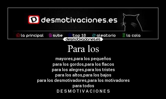 Para los - mayores,para los pequeños
para los gordos,para los flacos
para los alegres,para los tristes
para los altos,para los bajos
para los desmotivadores,para los motivadores
para todos
D E S M O T I V A C I O N E S