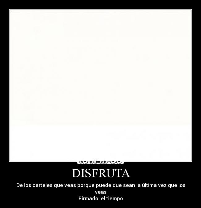 DISFRUTA - De los carteles que veas porque puede que sean la última vez que los veas
Firmado: el tiempo