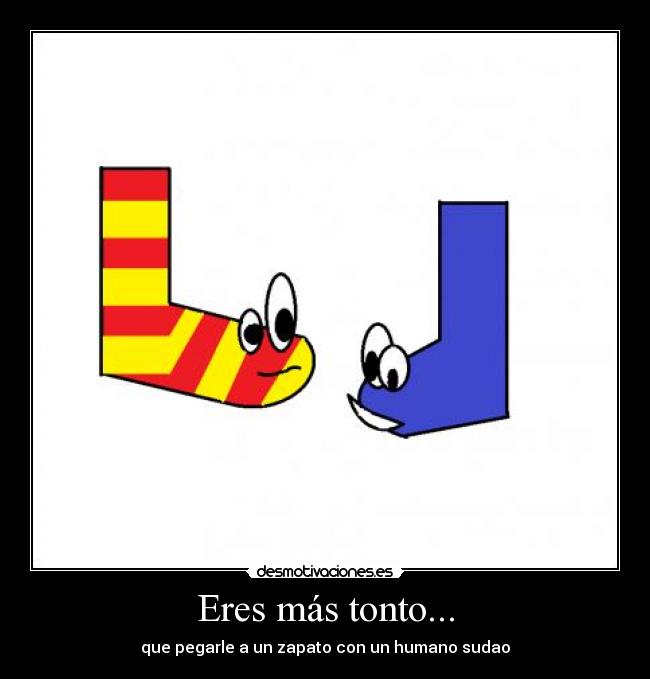 Eres más tonto... -