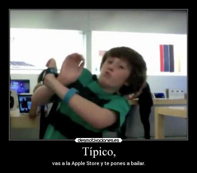 Típico, - vas a la Apple Store y te pones a bailar.
