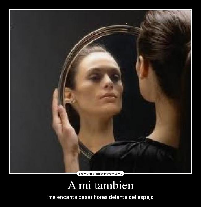 A mi tambien - me encanta pasar horas delante del espejo
