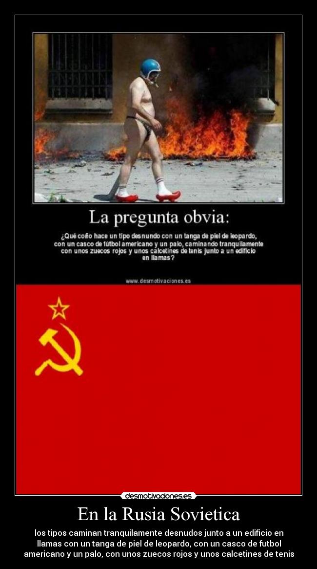 En la Rusia Sovietica - los tipos caminan tranquilamente desnudos junto a un edificio en
llamas con un tanga de piel de leopardo, con un casco de futbol
americano y un palo, con unos zuecos rojos y unos calcetines de tenis