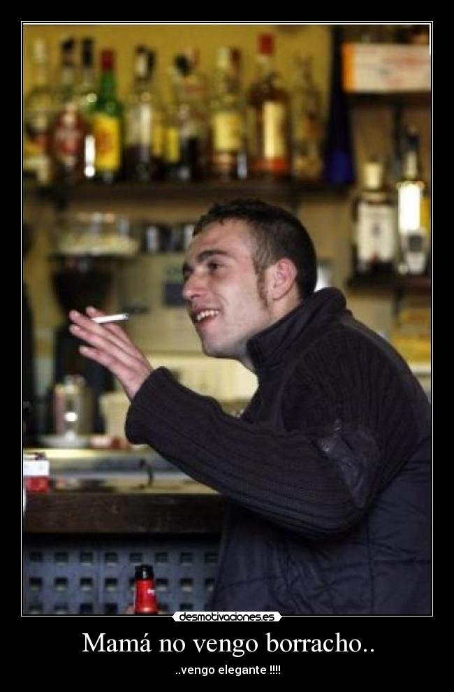 Mamá no vengo borracho.. - ..vengo elegante !!!!