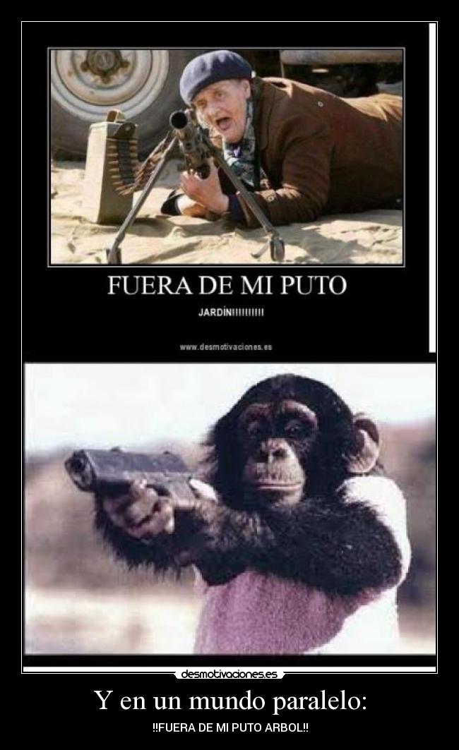 Y en un mundo paralelo: - !!FUERA DE MI PUTO ARBOL!!