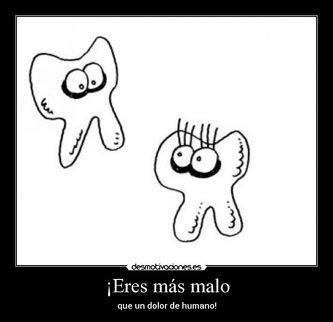 ¡Eres más malo - que un dolor de humano!