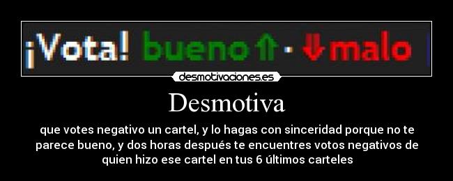 Desmotiva - que votes negativo un cartel, y lo hagas con sinceridad porque no te
parece bueno, y dos horas después te encuentres votos negativos de
quien hizo ese cartel en tus 6 últimos carteles
