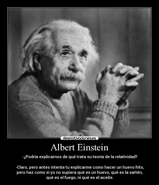 Albert Einstein - -¿Podría explicarnos de qué trata su teoría de la relatividad?
-Claro, pero antes intenta tu explicarme como hacer un huevo frito,
pero haz como si yo no supiera qué es un huevo, qué es la sartén,
qué es el fuego, ni qué es el aceite.