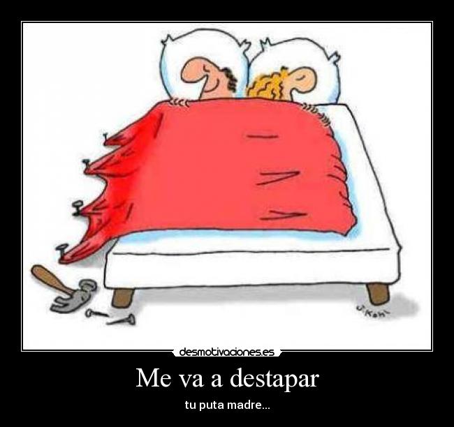 Me va a destapar - tu puta madre...