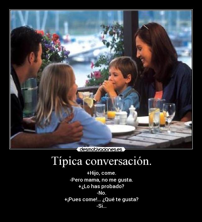 Típica conversación. - +Hijo, come.
-Pero mama, no me gusta.
+¿Lo has probado?
-No.
+¡Pues come!... ¿Qué te gusta?
-Si...
