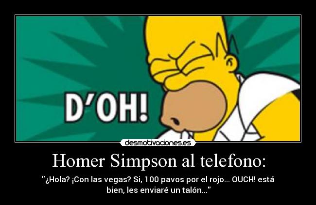 Homer Simpson al telefono: - ¿Hola? ¡Con las vegas? Si, 100 pavos por el rojo... OUCH! está
bien, les enviaré un talón...