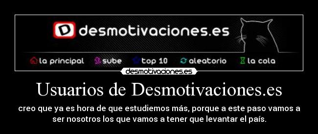 Usuarios de Desmotivaciones.es - creo que ya es hora de que estudiemos más, porque a este paso vamos a
ser nosotros los que vamos a tener que levantar el país.