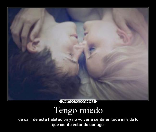 Tengo miedo - de salir de esta habitación y no volver a sentir en toda mi vida lo
que siento estando contigo.