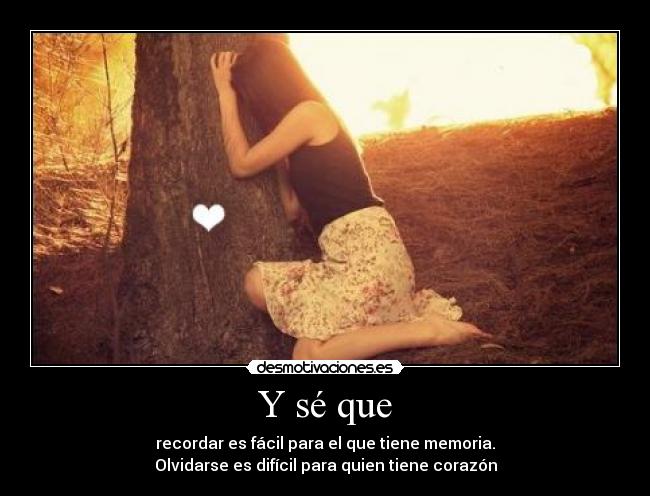 Y sé que - recordar es fácil para el que tiene memoria.
Olvidarse es difícil para quien tiene corazón