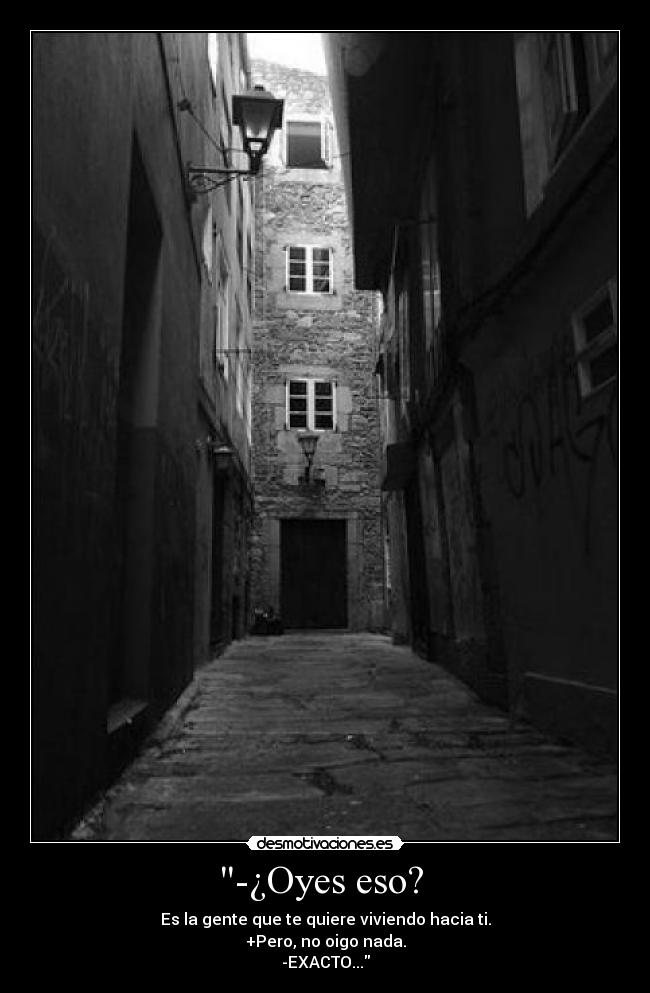 -¿Oyes eso? - Es la gente que te quiere viviendo hacia ti.
+Pero, no oigo nada.
-EXACTO...