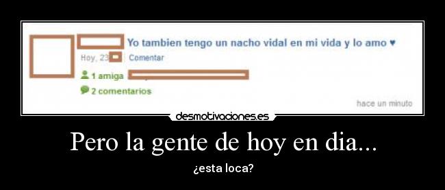 Pero la gente de hoy en dia... - ¿esta loca?