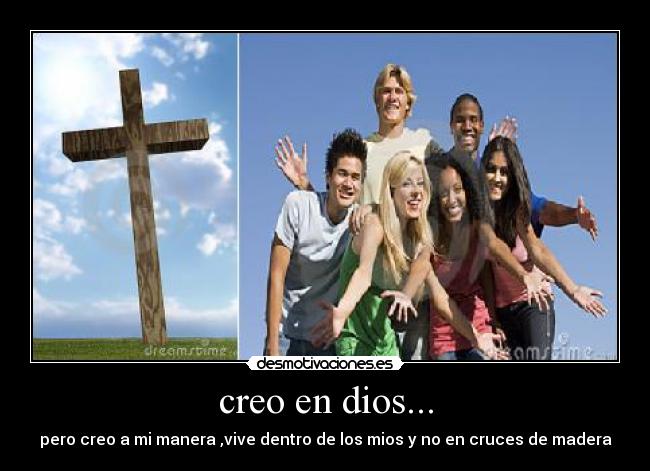 creo en dios... - pero creo a mi manera ,vive dentro de los mios y no en cruces de madera