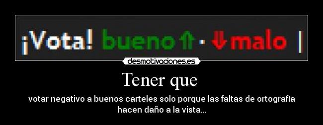 Tener que - votar negativo a buenos carteles solo porque las faltas de ortografía
hacen daño a la vista...