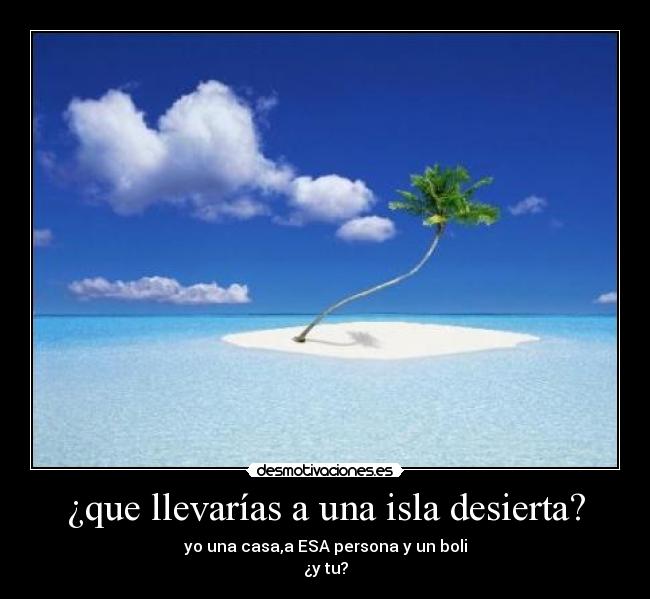 ¿que llevarías a una isla desierta? - yo una casa,a ESA persona y un boli
¿y tu?