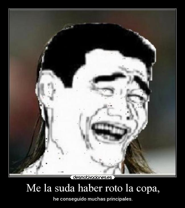 Me la suda haber roto la copa, - he conseguido muchas principales.