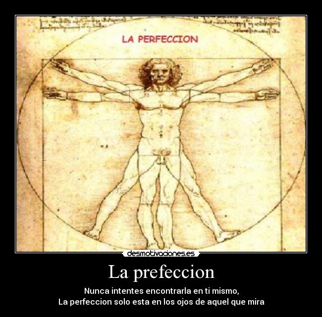 La prefeccion - Nunca intentes encontrarla en ti mismo,
La perfeccion solo esta en los ojos de aquel que mira
