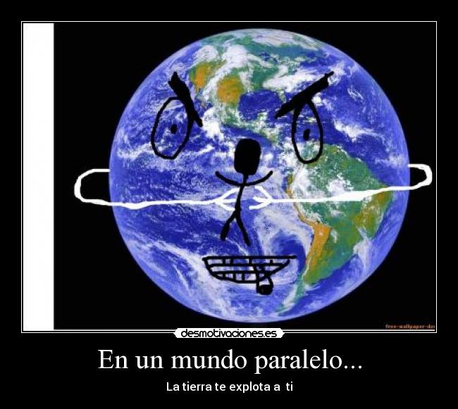 En un mundo paralelo... - La tierra te explota a ti