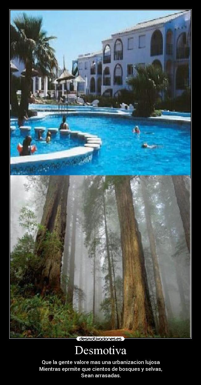 Desmotiva - Que la gente valore mas una urbanizacion lujosa
Mientras eprmite que cientos de bosques y selvas,
Sean arrasadas.