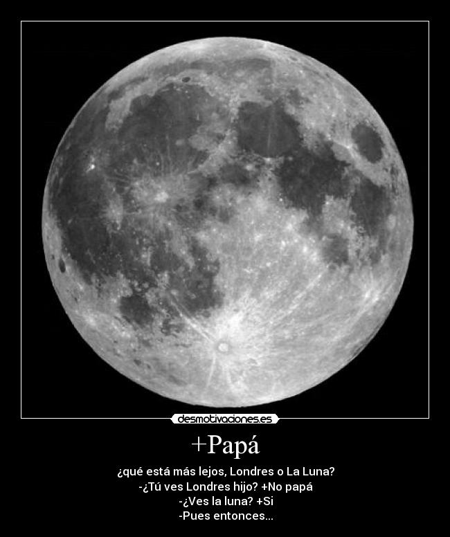 +Papá - ¿qué está más lejos, Londres o La Luna?
-¿Tú ves Londres hijo? +No papá
-¿Ves la luna? +Si
-Pues entonces...