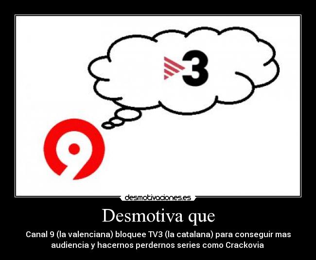 Desmotiva que - Canal 9 (la valenciana) bloquee TV3 (la catalana) para conseguir mas
audiencia y hacernos perdernos series como Crackovia 