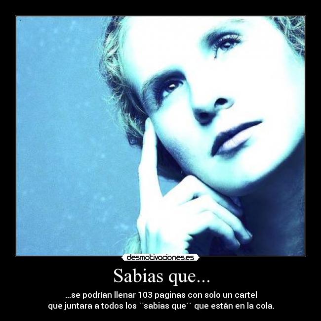 Sabias que... - ...se podrían llenar 103 paginas con solo un cartel
que juntara a todos los ``sabias que´´ que están en la cola.