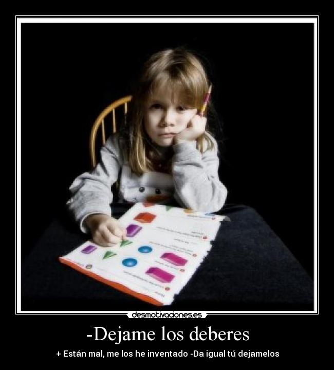 -Dejame los deberes - + Están mal, me los he inventado -Da igual tú dejamelos