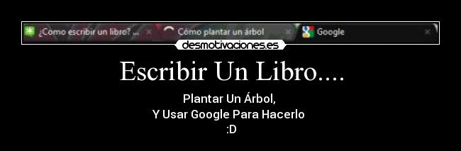 Escribir Un Libro.... - Plantar Un Árbol, 
Y Usar Google Para Hacerlo 
:D