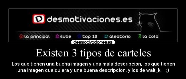 Existen 3 tipos de carteles - Los que tienen una buena imagen y una mala descripcion, los que tienen
una imagen cualquiera y una buena descripcion, y los de walt_k ;)