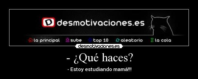 - ¿Qué haces? - - Estoy estudiando mamá!!!