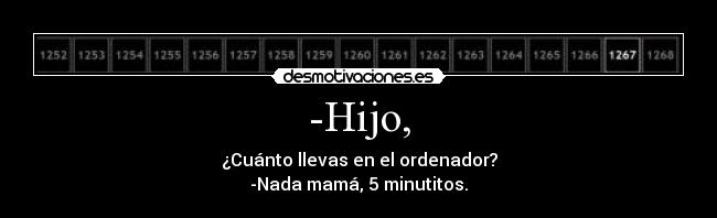 -Hijo, - ¿Cuánto llevas en el ordenador?
-Nada mamá, 5 minutitos.