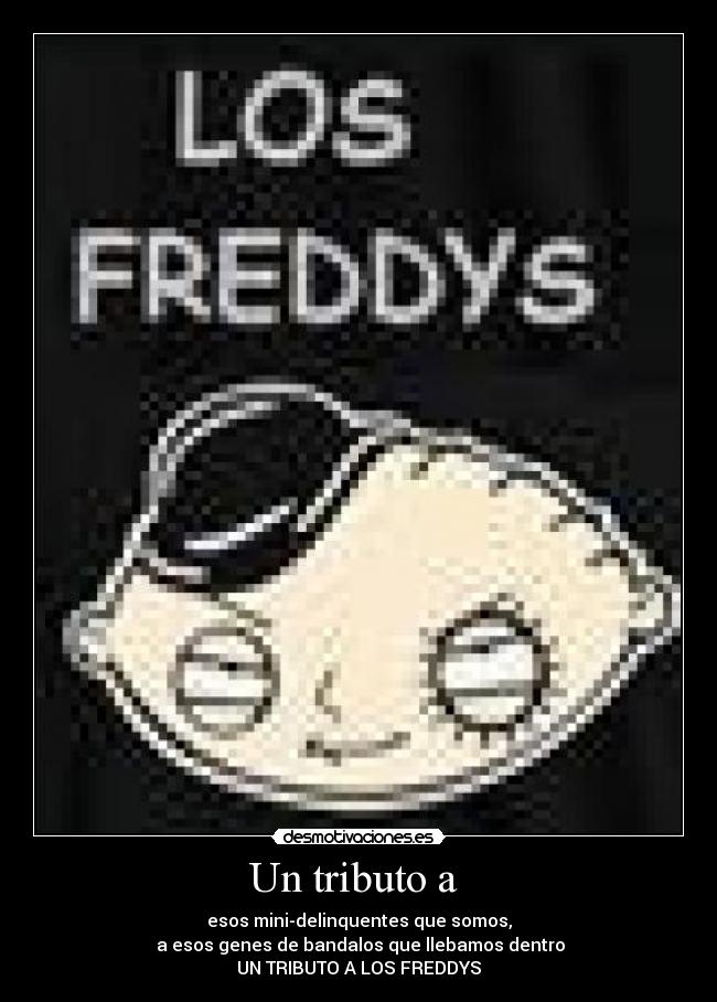 Un tributo a - esos mini-delinquentes que somos,
a esos genes de bandalos que llebamos dentro
UN TRIBUTO A LOS FREDDYS