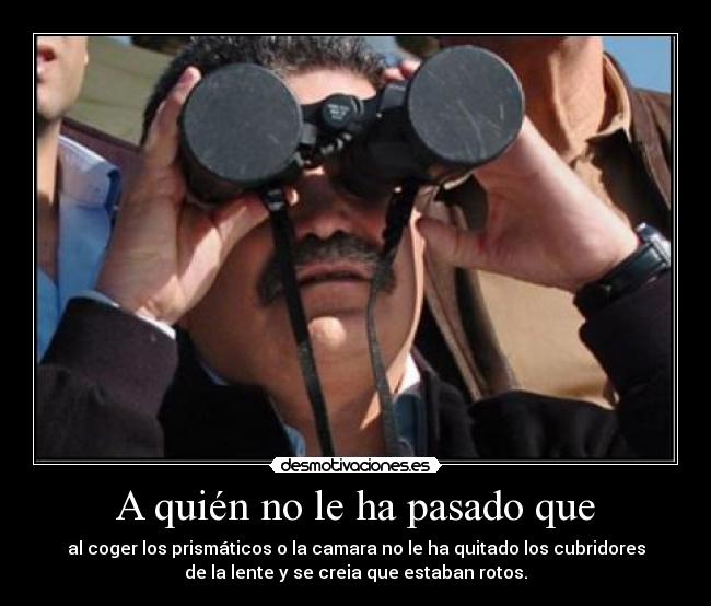 A quién no le ha pasado que - al coger los prismáticos o la camara no le ha quitado los cubridores
de la lente y se creia que estaban rotos.