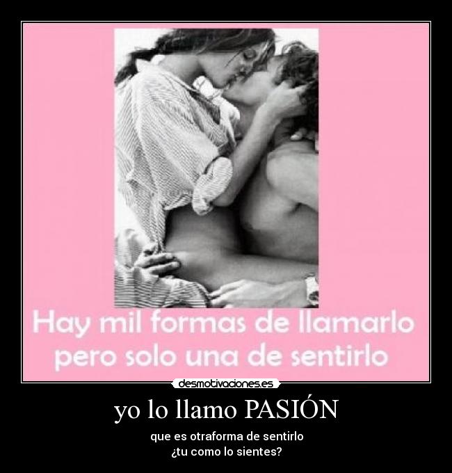 yo lo llamo PASIÓN - que es otraforma de sentirlo
¿tu como lo sientes?