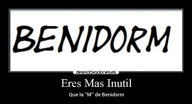 Eres Mas Inutil - Que la M de Benidorm