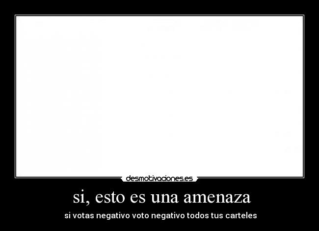 si, esto es una amenaza - si votas negativo voto negativo todos tus carteles