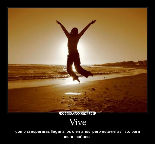 Vive - como si esperaras llegar a los cien años, pero estuvieras listo para morir mañana. 