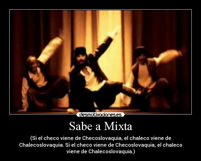 Sabe a Mixta - (Si el checo viene de Checoslovaquia, el chaleco viene de
Chalecoslovaquia. Si el checo viene de Checoslovaquia, el chaleco
viene de Chalecoslovaquia.)