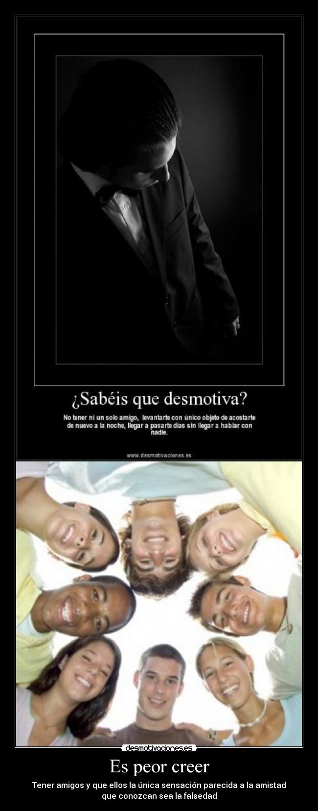 Es peor creer - Tener amigos y que ellos la única sensación parecida a la amistad
que conozcan sea la falsedad