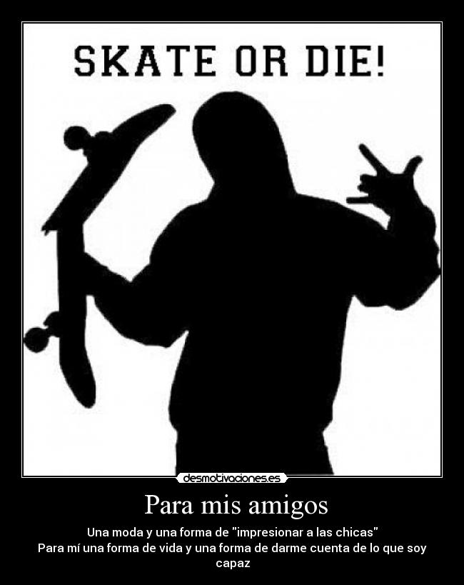 Para mis amigos - Una moda y una forma de impresionar a las chicas
Para mí una forma de vida y una forma de darme cuenta de lo que soy capaz