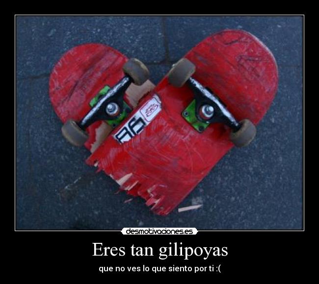 Eres tan gilipoyas - que no ves lo que siento por ti :(