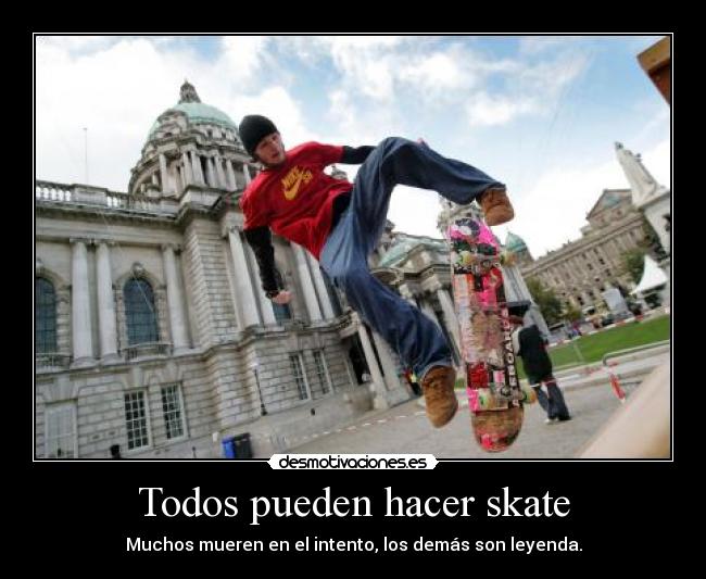 Todos pueden hacer skate - Muchos mueren en el intento, los demás son leyenda.
