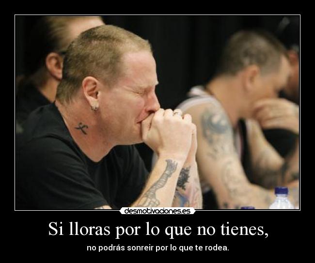 Si lloras por lo que no tienes, - no podrás sonreir por lo que te rodea.